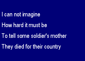 I can not imagine
How hard it must be

To tell some soldiefs mother

They died for their country