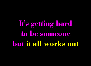 It's getting hard
to be someone
but it all works out

g