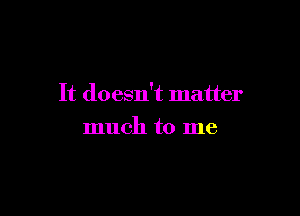 It doesn't matter

much to me