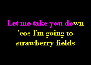 Let me take you down
'cos I'm going to

Sirawberry iields