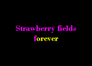 Strawberry fields

forever