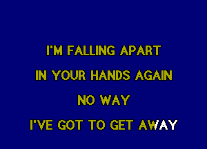 I'M FALLING APART

IN YOUR HANDS AGAIN
NO WAY
I'VE GOT TO GET AWAY