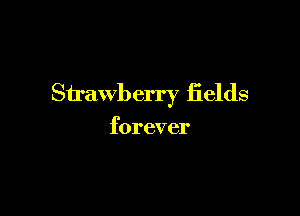 Strawberry fields

forever