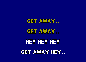 GET AWAY . .

GET AWAY..
HEY HEY HEY
GET AWAY HEY..