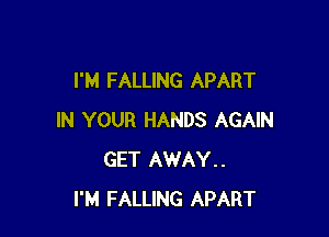 I'M FALLING APART

IN YOUR HANDS AGAIN
GET AWAY..
I'M FALLING APART