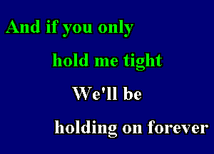 And if you only

hold me tight

We'll be

holding on forever