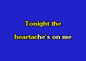 Tonight the

heartache's on me
