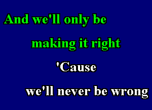 And we'll only be
making it right

'Cause

we'll never be wrong