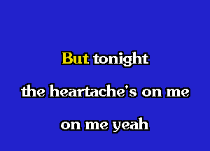 But tonight

the heartache's on me

on me yeah