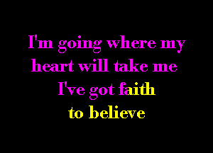I'm going Where my
heart will take me
I've got faith
to believe