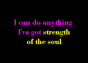 I can do anything

I've got strength
of the soul