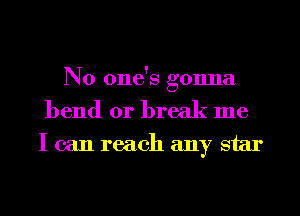 No one's gonna
bend or break me
I can reach any star