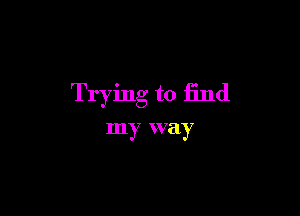 Trying to find

my way