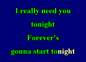I really need you

tomght
Forever's

gonna start tonight