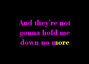 And they're not

gonna hold me
down no more