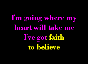 I'm going Where my
heart will take me
I've got faith
to believe