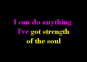 I can do anything

I've got strength
of the soul