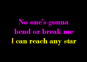 No one's gonna
bend or break me
I can reach any star