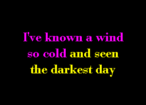 I've known a wind

so cold and seen
the darkest day

Q