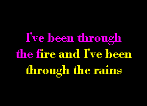 I've been through
the iire and I've been
through the rains