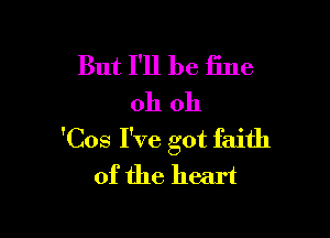 But I'll be fine
oh oh

'Cos I've got faith
of the heart