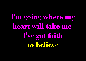 I'm going Where my
heart will take me
I've got faith
to believe