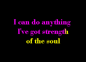 I can do anything

I've got strength
of the soul