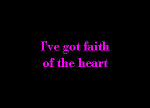 I've got faith

of the heart