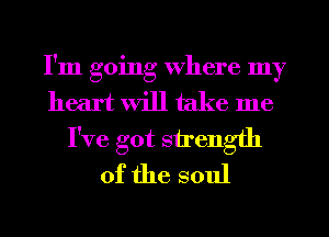 I'm going Where my
heart will take me
I've got strength
of the soul