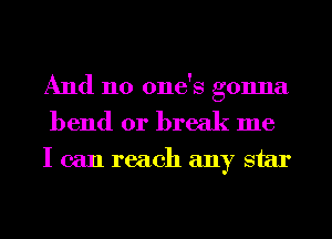 And no one's gonna
bend or break me

I can reach any star