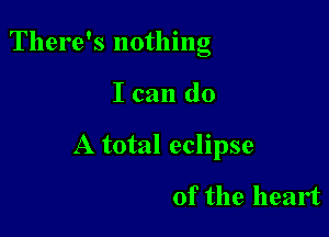 There's nothing

I can do
A total eclipse

of the heart