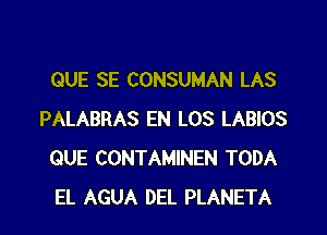 QUE SE CONSUMAN LAS

PALABRAS EN L03 LABIOS
QUE CONTAMINEN TODA
EL AGUA DEL PLANETA