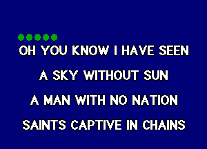 0H YOU KNOW I HAVE SEEN

A SKY WITHOUT SUN
A MAN WITH NO NATION
SAINTS CAPTIVE IN CHAINS