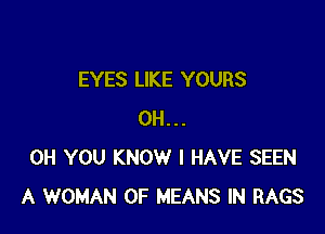 EYES LIKE YOURS

0H...
0H YOU KNOW I HAVE SEEN
A WOMAN OF MEANS IN RAGS