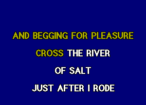 AND BEGGING FOR PLEASURE

CROSS THE RIVER
0F SALT
JUST AFTER I RODE