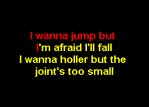 I wanna jump but
I'm afraid I'll fall

I wanna holler but the
ioint's too small