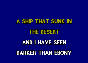 A SHIP THAT SUNK IN

THE DESERT
AND I HAVE SEEN
DARKER THAN EBONY