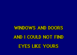WINDOWS AND DOORS
AND I COULD NOT FIND
EYES LIKE YOURS