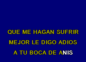 QUE ME HAGAN SUFRIR
MEJOR LE DIGO ADIOS
A TU BOCA DE ANIS