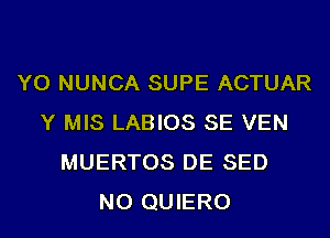 YO NUNCA SUPE ACTUAR
Y MIS LABIOS SE VEN
MUERTOS DE SED
NO QUIERO