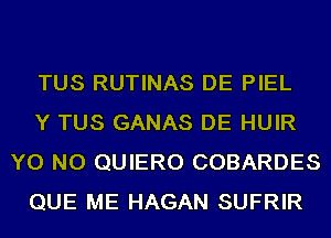 TUS RUTINAS DE PIEL

Y TUS GANAS DE HUIR
YO NO QUIERO COBARDES

QUE ME HAGAN SUFRIR