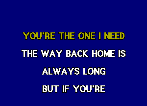 YOU'RE THE ONE I NEED

THE WAY BACK HOME IS
ALWAYS LONG
BUT IF YOU'RE