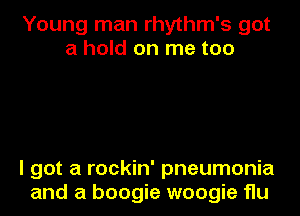 Young man rhythm's got
a hold on me too

I got a rockin' pneumonia
and a boogie woogie flu