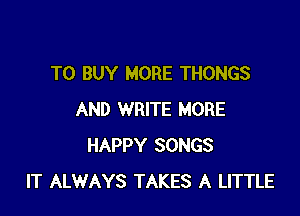 TO BUY MORE THONGS

AND WRITE MORE
HAPPY SONGS
IT ALWAYS TAKES A LITTLE