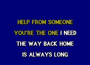 HELP FROM SOMEONE

YOU'RE THE ONE I NEED
THE WAY BACK HOME
IS ALWAYS LONG