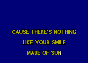 CAUSE THERE'S NOTHING
LIKE YOUR SMILE
MADE OF SUN