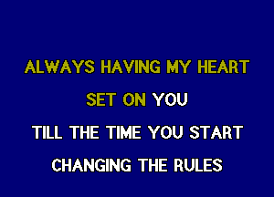 ALWAYS HAVING MY HEART

SET ON YOU
TILL THE TIME YOU START
CHANGING THE RULES