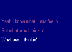 What was I thinkin'
