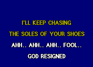 I'LL KEEP CHASING

THE SOLES OF YOUR SHOES
AHH.. AHH.. AHH.. FOOL.
GOD RESIGNED