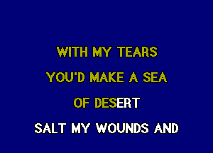 WITH MY TEARS

YOU'D MAKE A SEA
OF DESERT
SALT MY WOUNDS AND